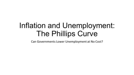 Inflation and Unemployment: The Phillips Curve Can Governments Lower Unemployment at No Cost?