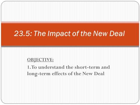OBJECTIVE: 1. To understand the short-term and long-term effects of the New Deal 23.5: The Impact of the New Deal.