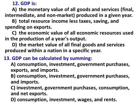 12. GDP is: A)the monetary value of all goods and services (final, intermediate, and non-market) produced in a given year. B)total resource income less.