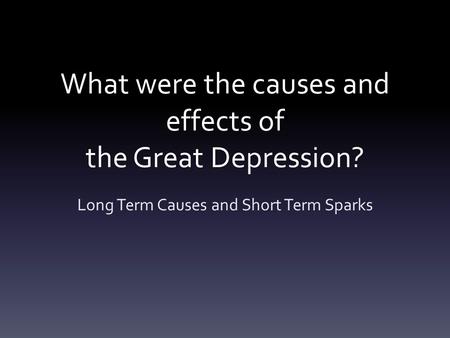 What were the causes and effects of the Great Depression? Long Term Causes and Short Term Sparks.