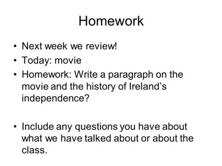 Homework Next week we review! Today: movie Homework: Write a paragraph on the movie and the history of Ireland’s independence? Include any questions you.