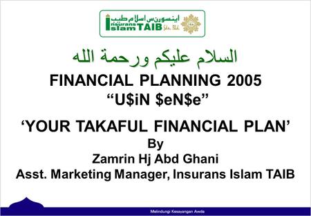 ﺍﻠﺳﻼﻡ ﻋﻟﻴﻜﻢ ﻮﺮﺤﻤﺔ ﺍﻠﻠﮫ FINANCIAL PLANNING 2005 “U$iN $eN$e” ‘YOUR TAKAFUL FINANCIAL PLAN’ By Zamrin Hj Abd Ghani Asst. Marketing Manager, Insurans Islam.