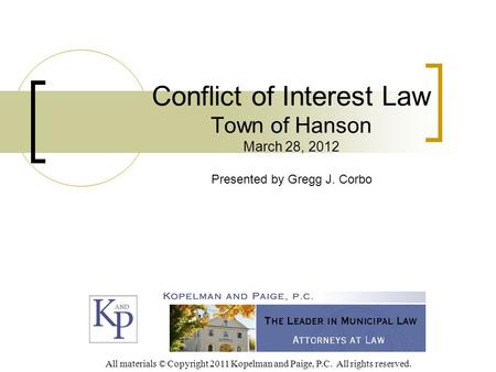 Conflict of Interest Law Town of Hanson March 28, 2012 Presented by Gregg J. Corbo All materials © Copyright 2011 Kopelman and Paige, P.C. All rights reserved.