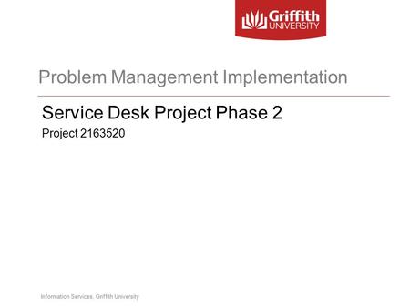 Information Services, Griffith University Problem Management Implementation Service Desk Project Phase 2 Project 2163520.
