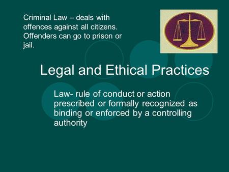 Legal and Ethical Practices Law- rule of conduct or action prescribed or formally recognized as binding or enforced by a controlling authority Criminal.