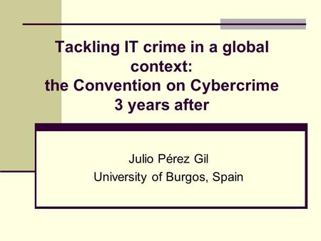 Tackling IT crime in a global context: the Convention on Cybercrime 3 years after Julio Pérez Gil University of Burgos, Spain.