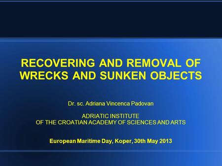 RECOVERING AND REMOVAL OF WRECKS AND SUNKEN OBJECTS Dr. sc. Adriana Vincenca Padovan ADRIATIC INSTITUTE OF THE CROATIAN ACADEMY OF SCIENCES AND ARTS European.