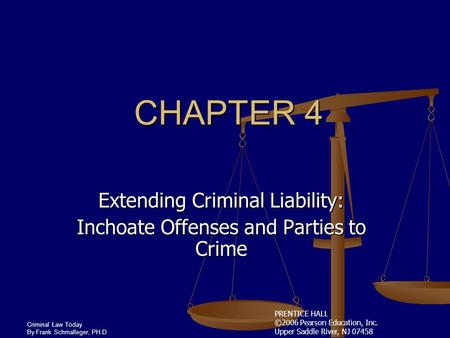 PRENTICE HALL ©2006 Pearson Education, Inc. Upper Saddle River, NJ 07458 Criminal Law Today By Frank Schmalleger, PH.D CHAPTER 4 Extending Criminal Liability:
