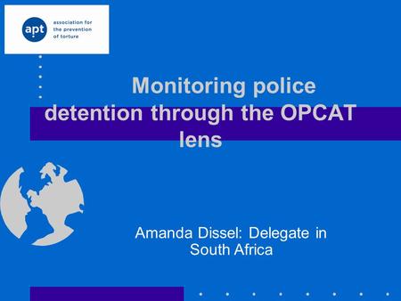 Monitoring police detention through the OPCAT lens Amanda Dissel: Delegate in South Africa.
