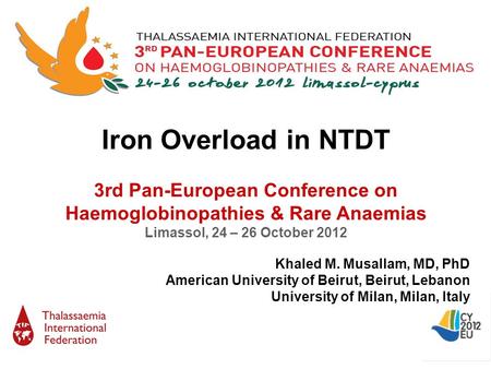 Iron Overload in NTDT 3rd Pan-European Conference on Haemoglobinopathies & Rare Anaemias Limassol, 24 – 26 October 2012 Khaled M. Musallam, MD, PhD American.