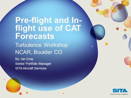 Pre-flight and In- flight use of CAT Forecasts Turbulence Workshop NCAR, Boulder CO By: Ian Gray Senior Portfolio Manager SITA Aircraft Services.