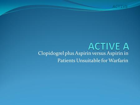 ACTIVE Clopidogrel plus Aspirin versus Aspirin in Patients Unsuitable for Warfarin.
