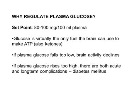 WHY REGULATE PLASMA GLUCOSE? Set Point: 80-100 mg/100 ml plasma Glucose is virtually the only fuel the brain can use to make ATP (also ketones) If plasma.