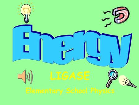 LIGASE Elementary School Physics Table of Contents Energy Types & Conversions Magnetism Electricity Sound Light PE & KEHeat.