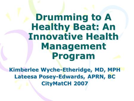 Drumming to A Healthy Beat: An Innovative Health Management Program Kimberlee Wyche-Etheridge, MD, MPH Lateesa Posey-Edwards, APRN, BC CityMatCH 2007.