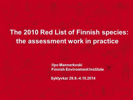 The 2010 Red List of Finnish species: the assessment work in practice Ilpo Mannerkoski Finnish Environment Institute Syktyvkar 29.9.-4.10.2014.