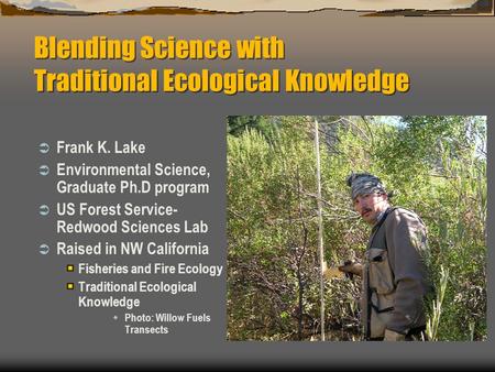 Blending Science with Traditional Ecological Knowledge  Frank K. Lake  Environmental Science, Graduate Ph.D program  US Forest Service- Redwood Sciences.