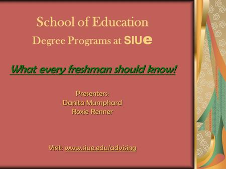 What every freshman should know! Presenters: Danita Mumphard Roxie Renner Visit: www.siue.edu/advising School of Education Degree Programs at SIU e What.