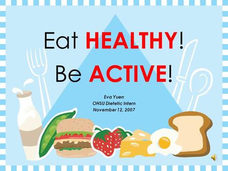 Eat HEALTHY ! Be ACTIVE ! Eva Yuen OHSU Dietetic Intern November 12, 2007.