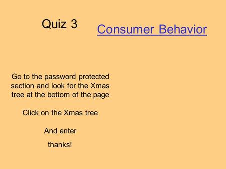 Quiz 3 Consumer Behavior Go to the password protected section and look for the Xmas tree at the bottom of the page Click on the Xmas tree And enter thanks!