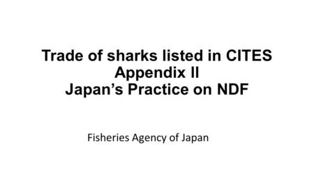 Trade of sharks listed in CITES Appendix ll Japan’s Practice on NDF Fisheries Agency of Japan.