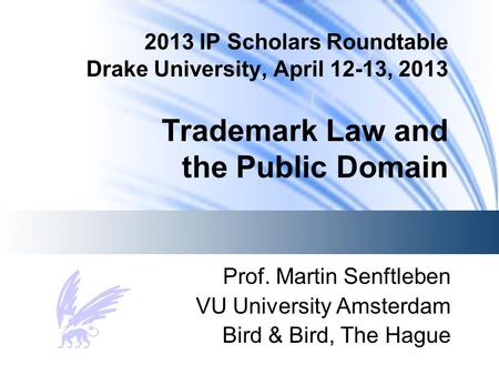 2013 IP Scholars Roundtable Drake University, April 12-13, 2013 Trademark Law and the Public Domain Prof. Martin Senftleben VU University Amsterdam Bird.