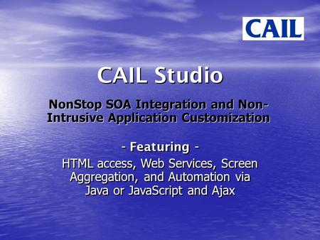CAIL Studio NonStop SOA Integration and Non- Intrusive Application Customization - Featuring - HTML access, Web Services, Screen Aggregation, and Automation.
