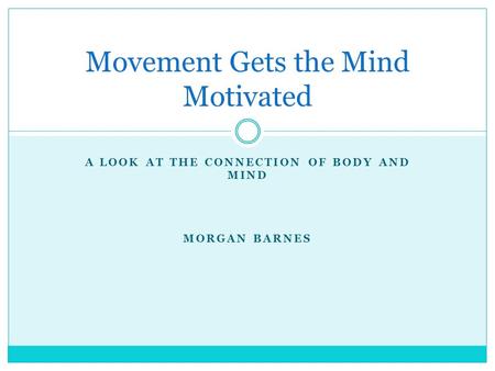 A LOOK AT THE CONNECTION OF BODY AND MIND MORGAN BARNES Movement Gets the Mind Motivated.