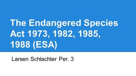 The Endangered Species Act 1973, 1982, 1985, 1988 (ESA) Larsen Schlachter Per. 3.