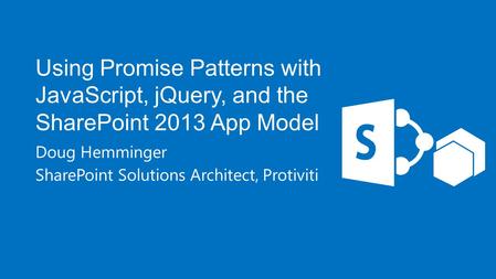 Using Promise Patterns with JavaScript, jQuery, and the SharePoint 2013 App Model Doug Hemminger SharePoint Solutions Architect, Protiviti.