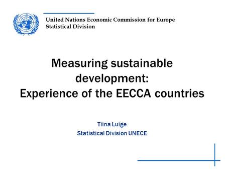 United Nations Economic Commission for Europe Statistical Division Measuring sustainable development: Experience of the EECCA countries Tiina Luige Statistical.