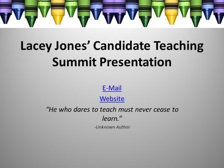 Lacey Jones’ Candidate Teaching Summit Presentation E-Mail Website “He who dares to teach must never cease to learn.” -Unknown Author.