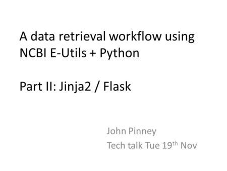 A data retrieval workflow using NCBI E-Utils + Python Part II: Jinja2 / Flask John Pinney Tech talk Tue 19 th Nov.