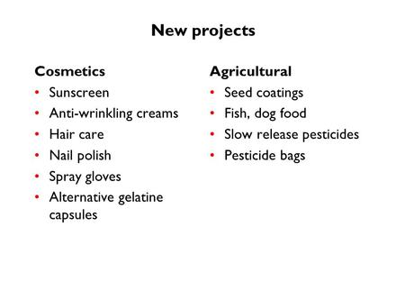New projects Cosmetics Sunscreen Anti-wrinkling creams Hair care Nail polish Spray gloves Alternative gelatine capsules Agricultural Seed coatings Fish,