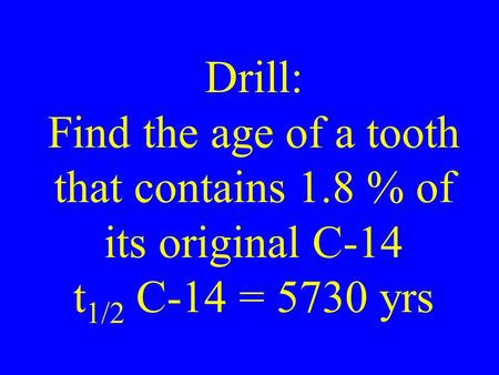 Drill: Find the age of a tooth that contains 1.8 % of its original C-14 t 1/2 C-14 = 5730 yrs.