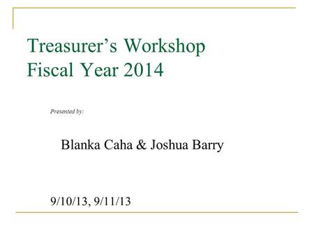 Treasurer’s Workshop Fiscal Year 2014 Presented by: Blanka Caha & Joshua Barry 9/10/13, 9/11/13.