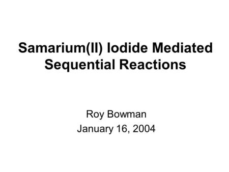 Samarium(II) Iodide Mediated Sequential Reactions Roy Bowman January 16, 2004.