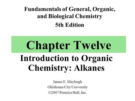 Chapter Twelve Introduction to Organic Chemistry: Alkanes James E. Mayhugh Oklahoma City University  2007 Prentice Hall, Inc. Fundamentals of General,