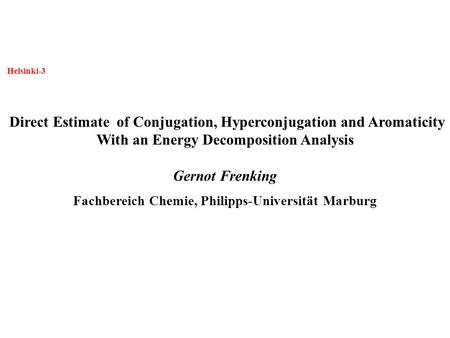 Helsinki-3 Direct Estimate of Conjugation, Hyperconjugation and Aromaticity With an Energy Decomposition Analysis Gernot Frenking Fachbereich Chemie, Philipps-Universität.