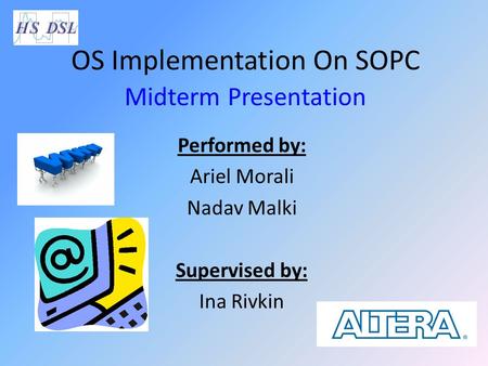 OS Implementation On SOPC Midterm Presentation Performed by: Ariel Morali Nadav Malki Supervised by: Ina Rivkin.