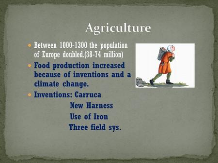 Between 1000-1300 the population of Europe doubled.(38-74 million) Food production increased because of inventions and a climate change. Inventions: Carruca.