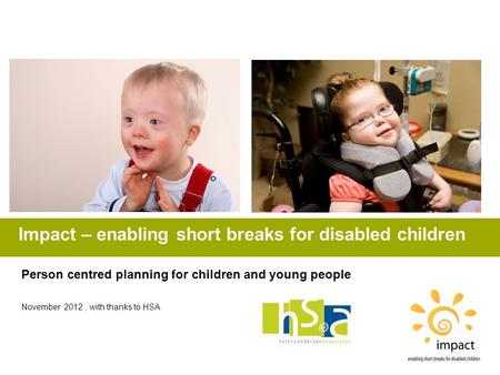 Impact – enabling short breaks for disabled children Person centred planning for children and young people November 2012, with thanks to HSA.