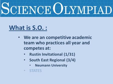 What is S.O. : We are an competitive academic team who practices all year and competes at: Rustin Invitational (1/31) South East Regional (3/4) Neumann.