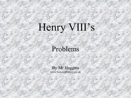 Henry VIII’s Problems By Mr Huggins www.SchoolHistory.co.uk.