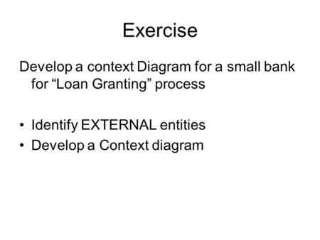 Exercise Develop a context Diagram for a small bank for “Loan Granting” process Identify EXTERNAL entities Develop a Context diagram.