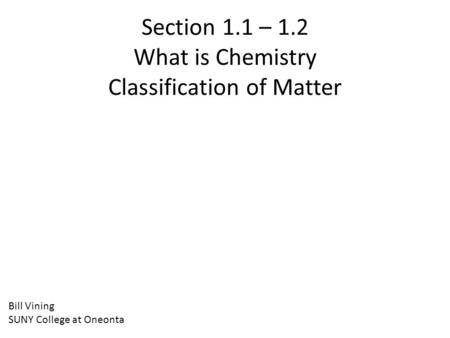 Section 1.1 – 1.2 What is Chemistry Classification of Matter Bill Vining SUNY College at Oneonta.