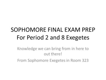 SOPHOMORE FINAL EXAM PREP For Period 2 and 8 Exegetes Knowledge we can bring from in here to out there! From Sophomore Exegetes in Room 323.