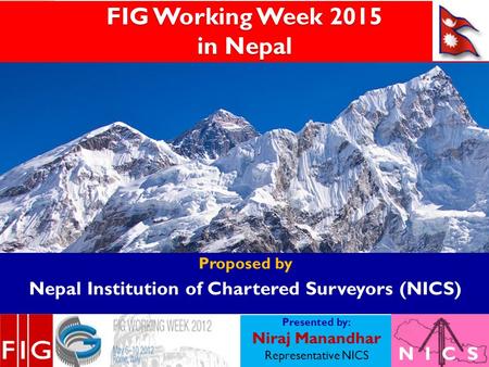 FIG Working Week 2015 in Nepal Proposed by Nepal Institution of Chartered Surveyors (NICS) Presented by: Niraj Manandhar Representative NICS N I C S.