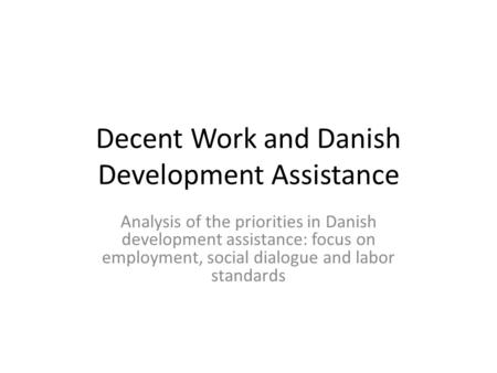 Decent Work and Danish Development Assistance Analysis of the priorities in Danish development assistance: focus on employment, social dialogue and labor.