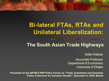 Bi-lateral FTAs, RTAs and Unilateral Liberalization: The South Asian Trade Highways Presented at the ARTNeT-PEP Policy Forum on “Trade, Investment and.
